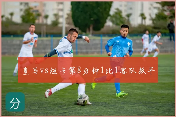 皇马vs纽卡第8分钟1比1客队扳平