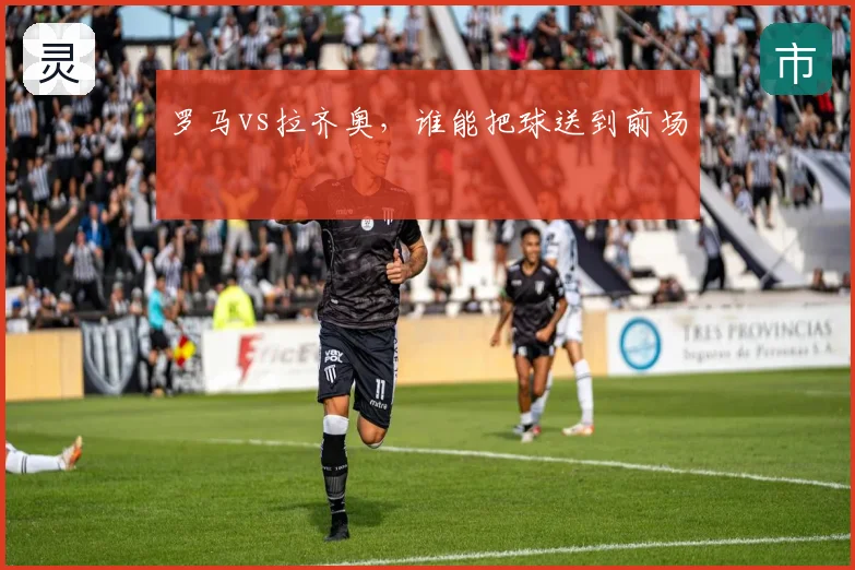 罗马vs拉齐奥，谁能把球送到前场