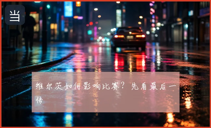 维尔茨如何影响比赛？先看最后一传